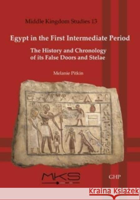 Egypt in the First Intermediate Period: The History and Chronologyof its False Doors and Stelae Melanie Pitkin 9781906137816 Golden House Publications