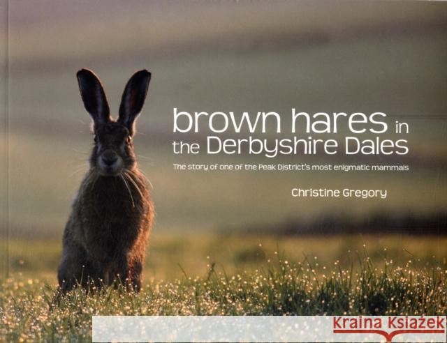Brown Hares in the Derbyshire Dales: The Story of One of the Peak District's Most Enigmatic Mammals Christine Gregory 9781906148560 Vertebrate Publishing Ltd