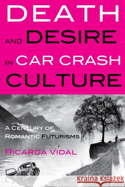 Death and Desire in Car Crash Culture: A Century of Romantic Futurisms Vidal, Ricarda 9781906165420