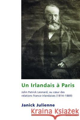 Un Irlandais À Paris: John Patrick Leonard, Au Coeur Des Relations Franco-Irlandaises (1814-1889) Julienne, Janick 9781906165673 Peter Lang Ltd, International Academic Publis
