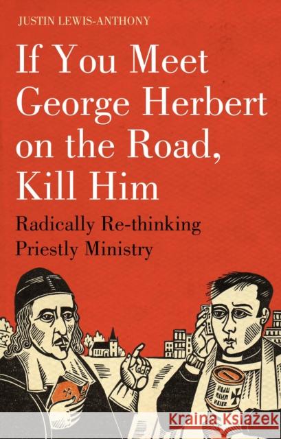 If You Meet George Herbert on the Road, Kill Him: Radically Re-Thinking Priestly Ministry Lewis-Anthony, Justin 9781906286170 0