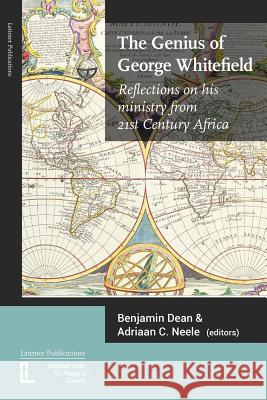 The Genius of George Whitefield: Reflections on his Ministry from 21st Century Africa Benjamin Dean, Research Scholar Adriaan C Neele (Jonathan Edwards Center Yale University) 9781906327378 Latimer Trust