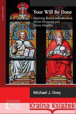 Your Will Be Done: Exploring Eternal Subordination, Divine Monarchy and Divine Humility Michael J. Ovey 9781906327408 Latimer Trust