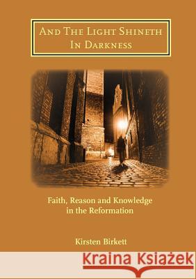 And The Light Shineth In Darkness: Faith, Reason and Knowledge in the Reformation Birkett, Kirsten R. 9781906327484