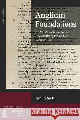 Anglican Foundations: A Handbook to the Source Documents of the English Reformation Tim Patrick 9781906327538 Latimer Trust