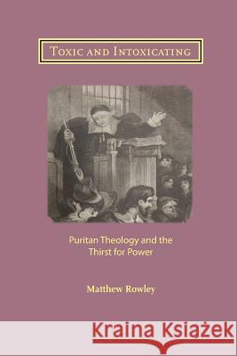 Toxic and Intoxicating: Puritan Theology and the Thirst for Power Matthew Rowley 9781906327569