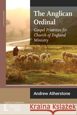 The Anglican Ordinal: Gospel Priorities for Church of England Ministry Andrew Atherstone 9781906327590 Latimer Trust