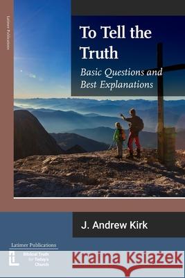 To Tell the Truth: Basic Questions and Best Explanations J Andrew Kirk 9781906327682 Latimer Trust
