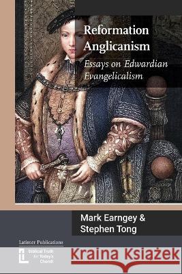 Reformation Anglicanism: Essays on Edwardian Evangelicalism Mark Earngey Stephen Tong Peter Jensen 9781906327798 Latimer Trust