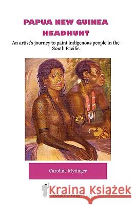 Papua New Guinea Headhunt - An Artist's Journey to Paint Indigenous People in the South Pacific Mytinger, Caroline 9781906393205 Trotamundas Press