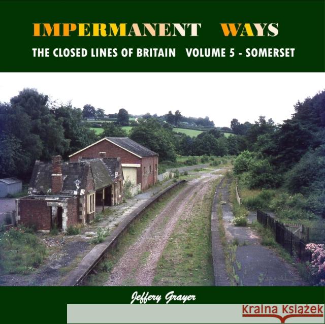 Impermanent Ways: The Closed Lines of Britain: Volume 5 - Somerset Jeffery Grayer 9781906419981 Crecy Publishing