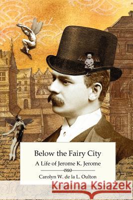 Below the Fairy City: A Life of Jerome K. Jerome Carolyn W. D Jeremy Nicholas 9781906469375 Victorian Secrets