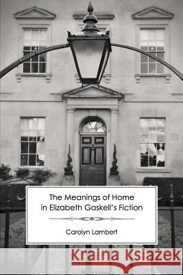 The Meanings of Home in Elizabeth Gaskell's Fiction Carolyn Lambert 9781906469474