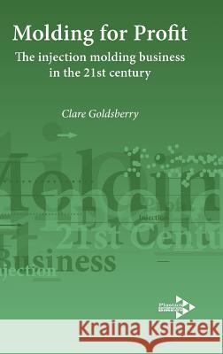 Molding for Profit: The Injection Molding Business in the 21st Century Clare Goldsberry 9781906479077 Plastics Information Direct