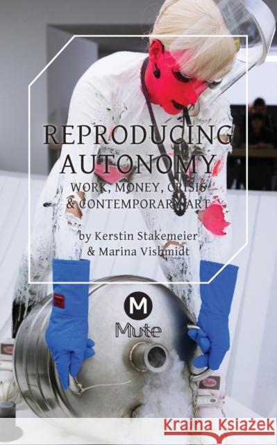 Reproducing Autonomy: Work, Money, Crisis and Contemporary Art Stakemeier, Kerstin 9781906496999