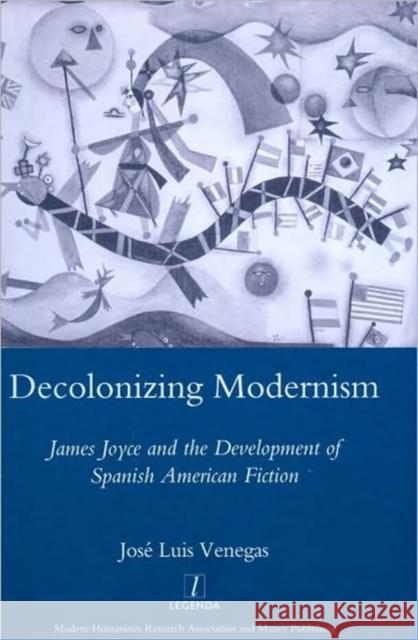 Decolonizing Modernism: James Joyce and the Development of Spanish American Fiction Venegas, Joseluis 9781906540463 Maney Publishing