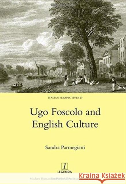 Ugo Foscolo and English Culture Sandra Parmegiani 9781906540609 Maney Publishing