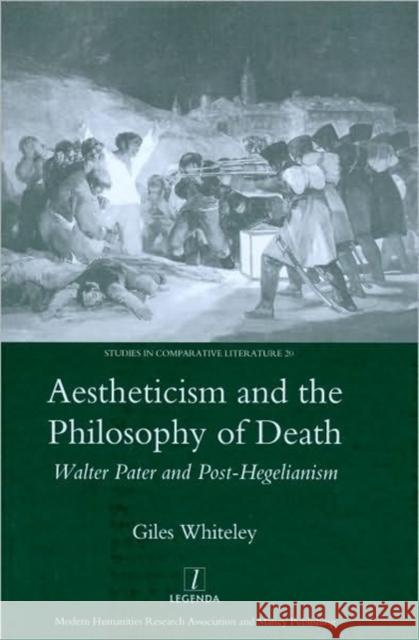 Aestheticism and the Philosophy of Death: Walter Pater and Post-Hegelianism Whitely, Giles 9781906540647 Legenda