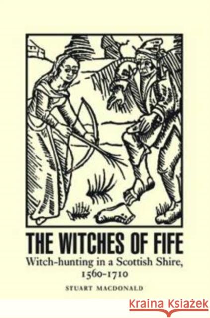 The Witches of Fife: Witch-Hunting in a Scottish Shire, 1560-1710 MacDonald, Stuart 9781906566838