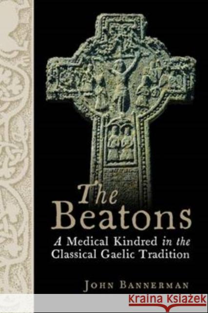 The Beatons: A Medical Kindred in the Classical Gaelic Tradition John Bannerman 9781906566920