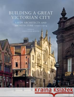 Building a Great Victorian City: Leeds Architects and Architecture 1790-1914 Chris Webster 9781906600648 Jeremy Mills Publishing