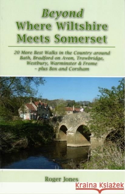 Beyond Where Wiltshire Meets Somerset: 20 More Best Walks in the Country Around Bath, Bradford on Avon, Trowbridge, Westbury, Warminster & Frome - Plus Box and Corsham Roger Jones 9781906641764