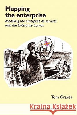 Mapping the Enterprise: Modelling the Enterprise as Services with the Enterprise Canvas Graves, Tom 9781906681265 Tetradian