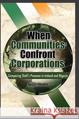 When Communities Confront Corporations: Comparing Shell's Presence in Ireland and Nigeria Onuoha, Austin 9781906704049 Adonis & Abbey Publishers