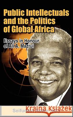 Public Intellectuals and the Politics of Global Africa: Comparative and Biographical Essays in Honour of Ali A. Mazrui Seifudein Adem 9781906704742 Adonis & Abbey Publishers Ltd