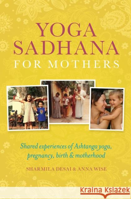 Yoga Sadhana for Mothers: Shared experiences of Ashtanga yoga, pregnancy, birth and motherhood Sharmila Desai, Anna Wise 9781906756307