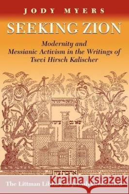 Seeking Zion: Modernity and Messianic Activity in the Writings of Tsevi Hirsch Kalischer Jody Myers 9781906764265