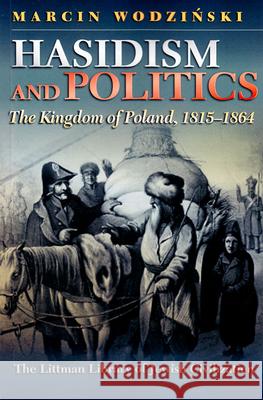 Hasidism and Politics: The Kingdom of Poland, 1815-1864 Marcin Wodzinski 9781906764944 Littman Library of Jewish Civilization