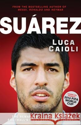 Suarez: The Remarkable Story Behind Football's Most Explosive Talent Luca Caioli 9781906850777