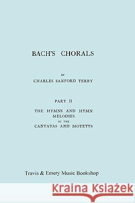 Bach's Chorals. Part 2 - The Hymns and Hymn Melodies of the Cantatas and Motetts. [Facsimile of 1917 Edition, Part II]. Charles Sanford Terry Johann Sebastian Bach &. Emery Travi 9781906857288