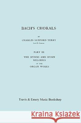 Bach's Chorals. Part 3 - The Hymns and Hymn Melodies of the Organ Works. [Facsimile of 1921 Edition, Part III]. Charles Sanford Terry Johann Sebastian Bach &. Emery Travi 9781906857301 Travis and Emery Music Bookshop