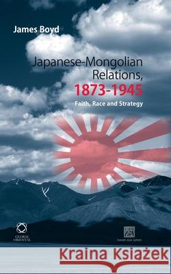 Japanese-Mongolian Relations, 1873-1945: Faith, Race and Strategy James Boyd 9781906876197