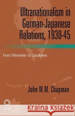 Ultranationalism in German-Japanese Relations, 1930-45: From Wenneker to Sasakawa John W. M. Chapman 9781906876241 Global Oriental