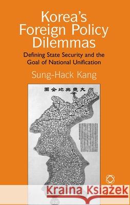 Korea's Foreign Policy Dilemmas: Defining State Security and the Goal of National Unification Sung-Hack Kang 9781906876357