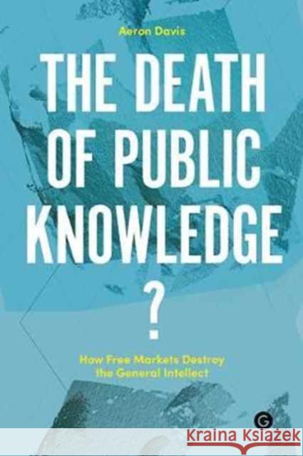 The Death of Public Knowledge?: How Free Markets Destroy the General Intellect Davis, Aeron 9781906897390 Goldsmiths Press