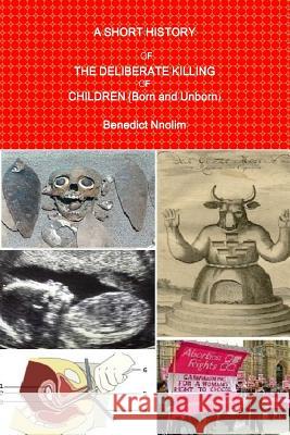 A SHORT HISTORY OF THE DELIBERATE KILLING OF CHILDREN (Born and Unborn) Nnolim, Benedict 9781906914622