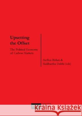 Upsetting the Offset: The Political Economy of Carbon Markets Steffen G. Bohm, Larry Lohmann, Siddharta Dabhi, Steffen G. Bohm, Siddharta Dabhi 9781906948061 MayFly