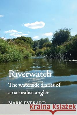 Riverwatch: the waterside diaries of a naturalist-angler Mark Everard 9781906978570