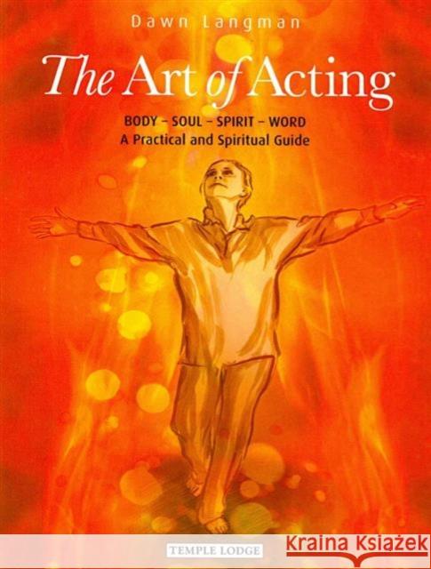 The Art of Acting: Body  -  Soul  -  Spirit  -  Word:  A Practical and Spiritual Guide Dawn Langman 9781906999599