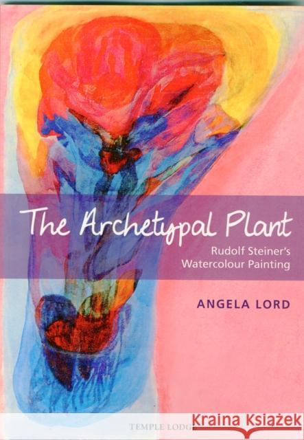 The Archetypal Plant: Rudolf Steiner's Watercolour Painting Lord, Angela 9781906999858 Temple Lodge Publishing