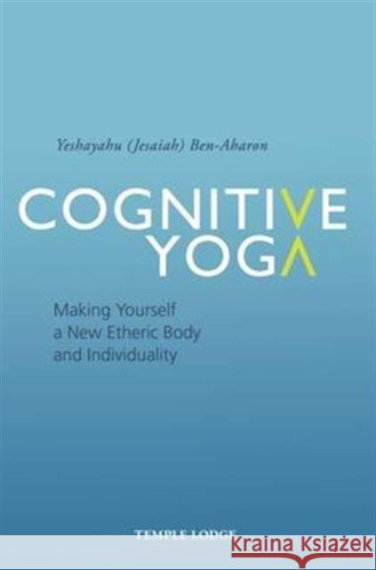 Cognitive Yoga: Making Yourself a New Etheric Body and Individuality Yeshayahu Ben-Aharon 9781906999957 Temple Lodge Publishing