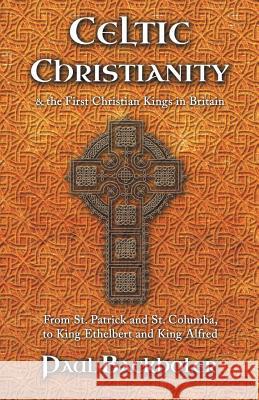 Celtic Christianity and the First Christian Kings in Britain: From Saint Patrick and St. Columba, to King Ethelbert and King Alfred Paul Backholer   9781907066474 ByFaith Media