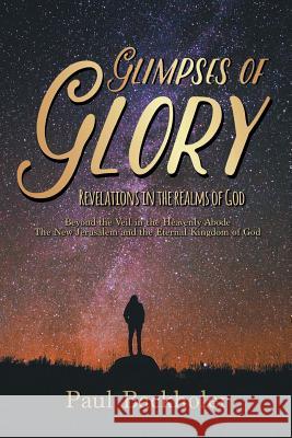 Glimpses of Glory, Revelations in the Realms of God: Beyond the Veil in the Heavenly Abode. The New Jerusalem and the Eternal Kingdom of God Backholer, Paul 9781907066580 Byfaith Media
