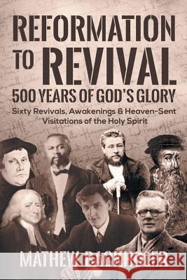 Reformation to Revival, 500 Years of God's Glory: Sixty Revivals, Awakenings and Heaven-Sent Visitations of the Holy Spirit Mathew Backholer 9781907066603 Byfaith Media