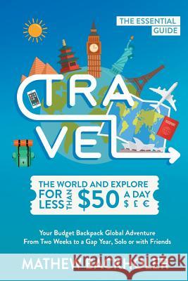 Travel the World and Explore for Less than $50 a Day, the Essential Guide: Your Budget Backpack Global Adventure, from Two Weeks to a Gap Year, Solo o Backholer, Mathew 9781907066740 Byfaith Media