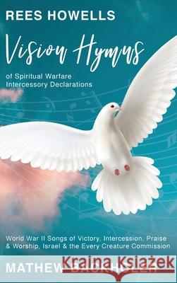 Rees Howells, Vision Hymns of Spiritual Warfare Intercessory Declarations: World War II Songs of Victory, Intercession, Praise and Worship, Israel and the Every Creature Commission Mathew Backholer, Rees Howells 9781907066955 ByFaith Media
